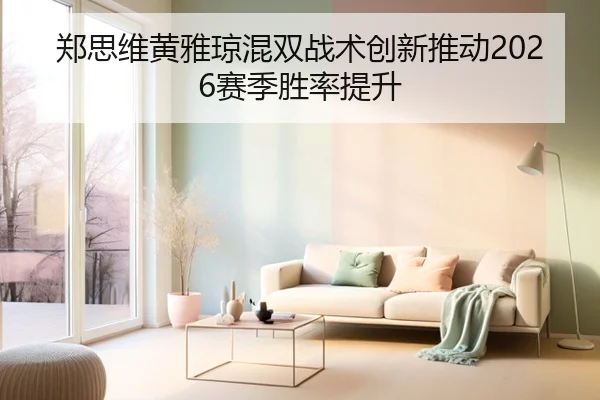 郑思维黄雅琼混双战术创新推动2026赛季胜率提升（wangcai28）